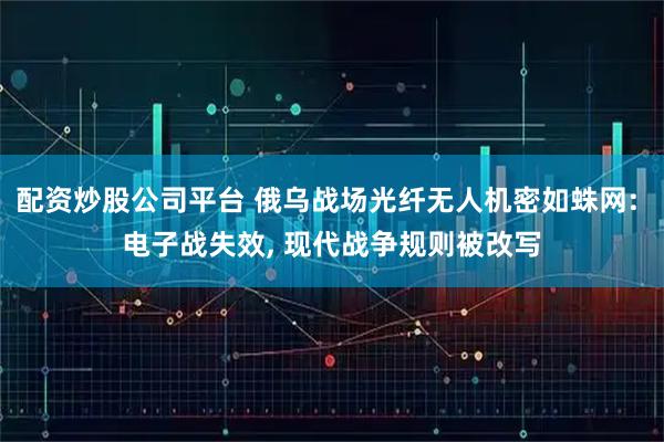 配资炒股公司平台 俄乌战场光纤无人机密如蛛网: 电子战失效, 现代战争规则被改写