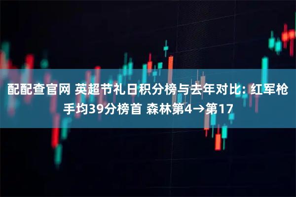 配配查官网 英超节礼日积分榜与去年对比: 红军枪手均39分榜首 森林第4→第17