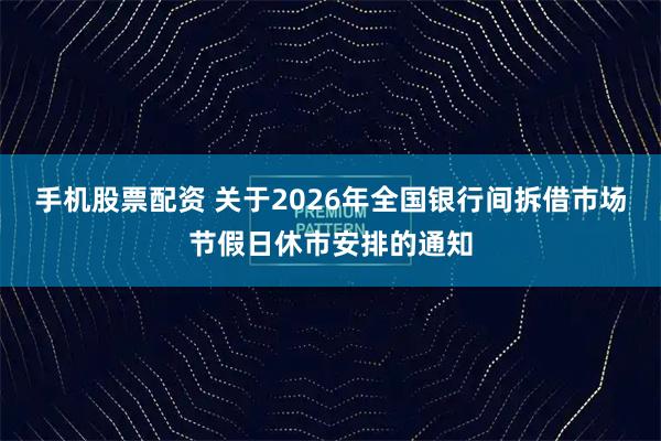 手机股票配资 关于2026年全国银行间拆借市场节假日休市安排的通知