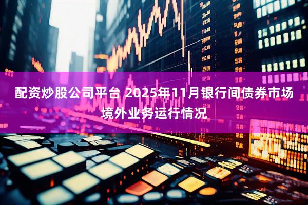 配资炒股公司平台 2025年11月银行间债券市场境外业务运行情况