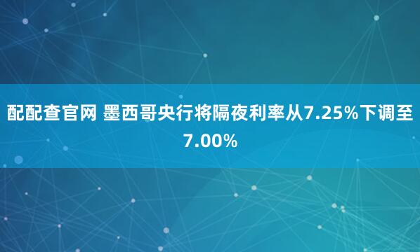 配配查官网 墨西哥央行将隔夜利率从7.25%下调至7.00%