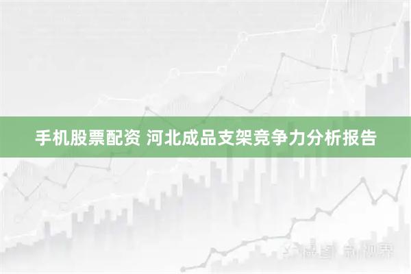 手机股票配资 河北成品支架竞争力分析报告
