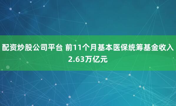 配资炒股公司平台 前11个月基本医保统筹基金收入2.63万亿元
