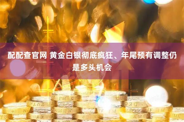 配配查官网 黄金白银彻底疯狂、年尾预有调整仍是多头机会
