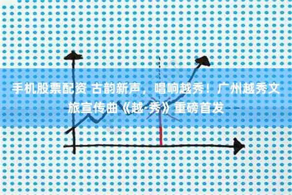 手机股票配资 古韵新声，唱响越秀！广州越秀文旅宣传曲《越·秀》重磅首发