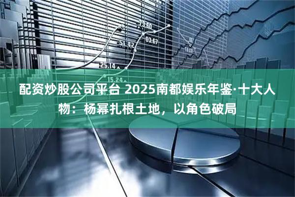 配资炒股公司平台 2025南都娱乐年鉴·十大人物：杨幂扎根土地，以角色破局