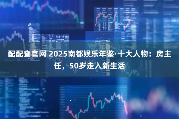 配配查官网 2025南都娱乐年鉴·十大人物：房主任，50岁走入新生活