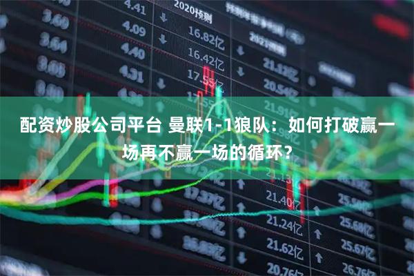 配资炒股公司平台 曼联1-1狼队：如何打破赢一场再不赢一场的循环？
