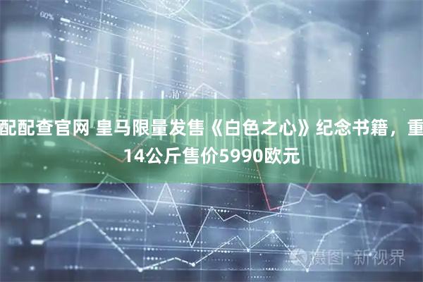配配查官网 皇马限量发售《白色之心》纪念书籍，重14公斤售价5990欧元