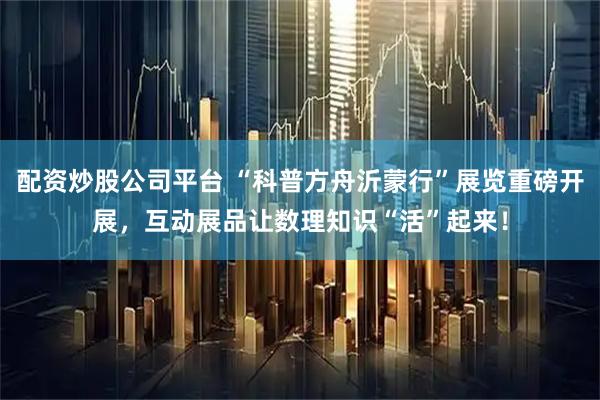 配资炒股公司平台 “科普方舟沂蒙行”展览重磅开展，互动展品让数理知识“活”起来！