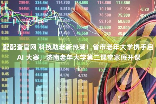 配配查官网 科技助老新热潮！省市老年大学携手启 AI 大赛，济南老年大学第二课堂寒假开课