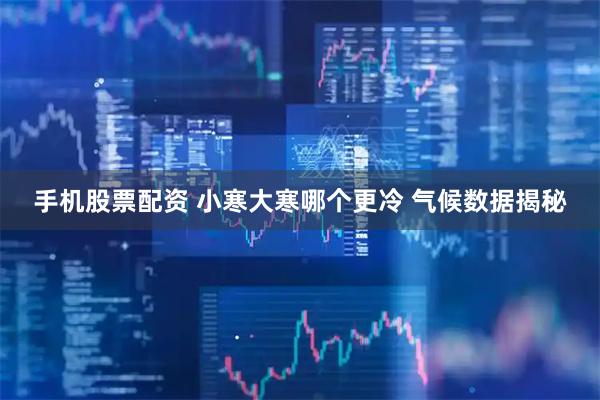 手机股票配资 小寒大寒哪个更冷 气候数据揭秘