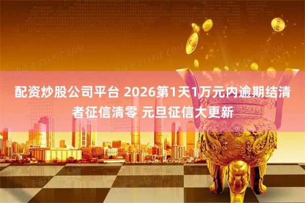 配资炒股公司平台 2026第1天1万元内逾期结清者征信清零 元旦征信大更新