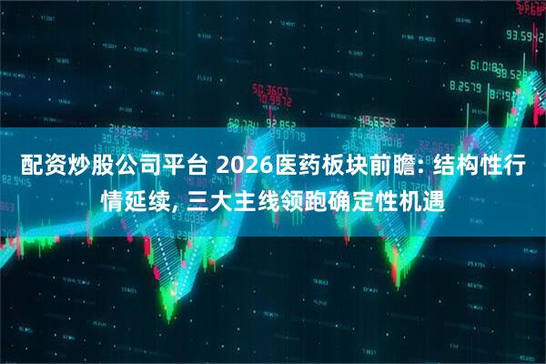 配资炒股公司平台 2026医药板块前瞻: 结构性行情延续, 三大主线领跑确定性机遇