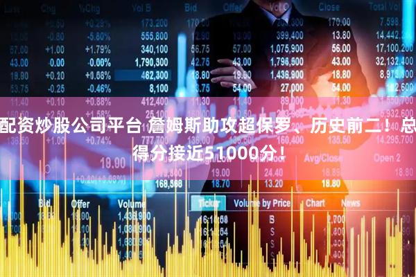 配资炒股公司平台 詹姆斯助攻超保罗、历史前二！总得分接近51000分！