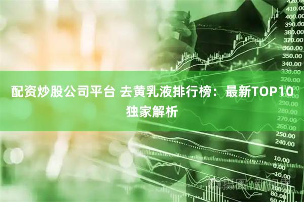 配资炒股公司平台 去黄乳液排行榜：最新TOP10独家解析