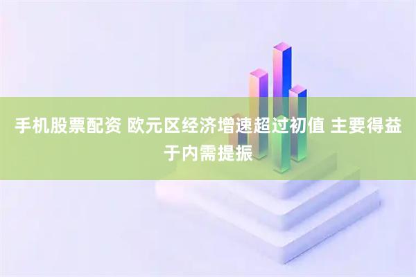 手机股票配资 欧元区经济增速超过初值 主要得益于内需提振