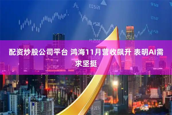 配资炒股公司平台 鸿海11月营收飙升 表明AI需求坚挺