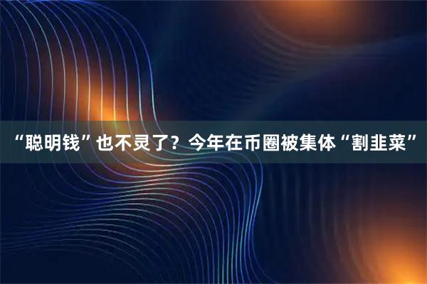“聪明钱”也不灵了？今年在币圈被集体“割韭菜”