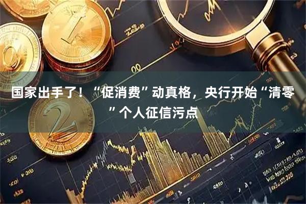 国家出手了！“促消费”动真格，央行开始“清零”个人征信污点