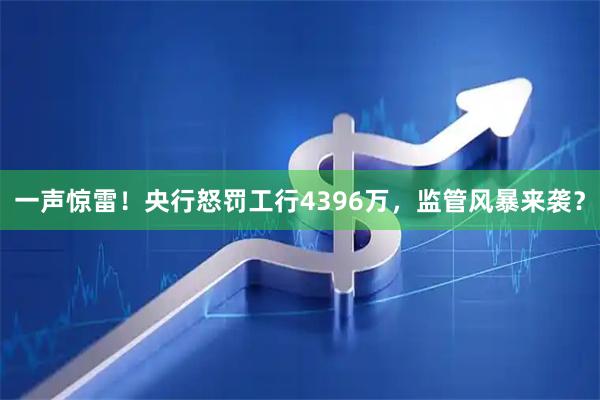 一声惊雷！央行怒罚工行4396万，监管风暴来袭？
