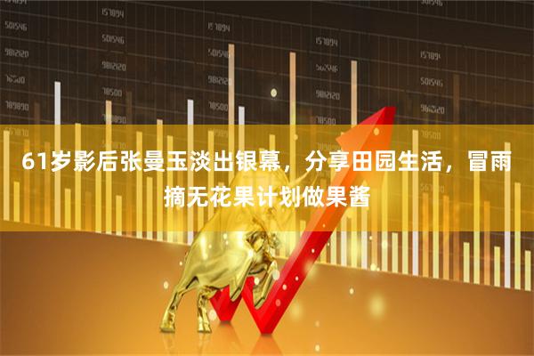 61岁影后张曼玉淡出银幕，分享田园生活，冒雨摘无花果计划做果酱