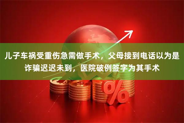 儿子车祸受重伤急需做手术，父母接到电话以为是诈骗迟迟未到，医院破例签字为其手术