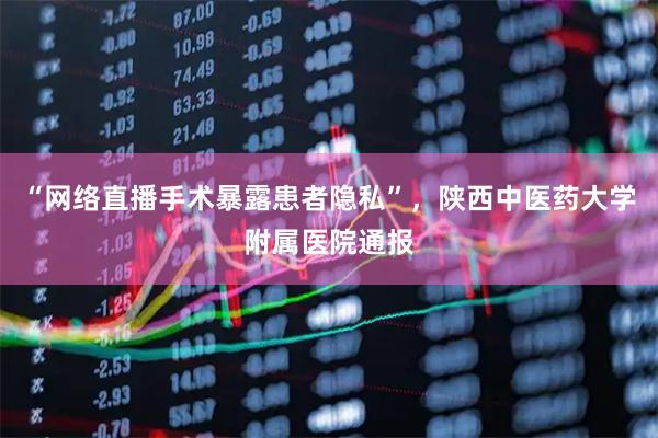 “网络直播手术暴露患者隐私”，陕西中医药大学附属医院通报