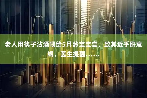 老人用筷子沾酒喂给5月龄宝宝尝，致其近乎肝衰竭，医生提醒……
