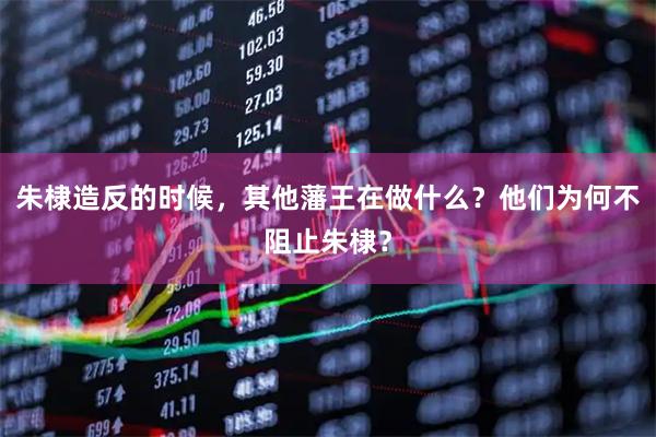 朱棣造反的时候，其他藩王在做什么？他们为何不阻止朱棣？
