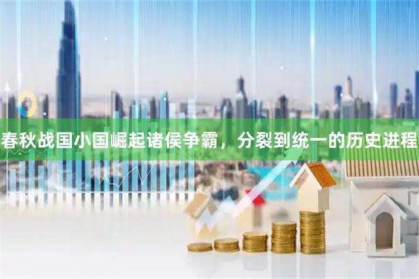春秋战国小国崛起诸侯争霸，分裂到统一的历史进程