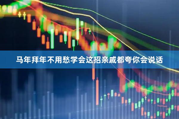 马年拜年不用愁学会这招亲戚都夸你会说话