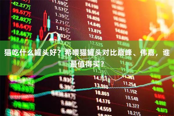 猫吃什么罐头好？希喂猫罐头对比巅峰、伟嘉，谁最值得买？