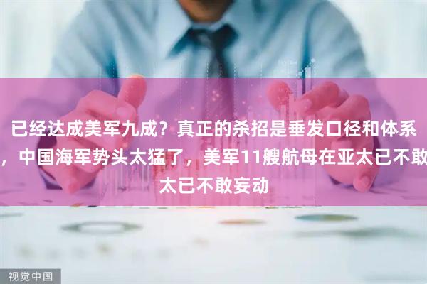 已经达成美军九成？真正的杀招是垂发口径和体系作战，中国海军势头太猛了，美军11艘航母在亚太已不敢妄动
