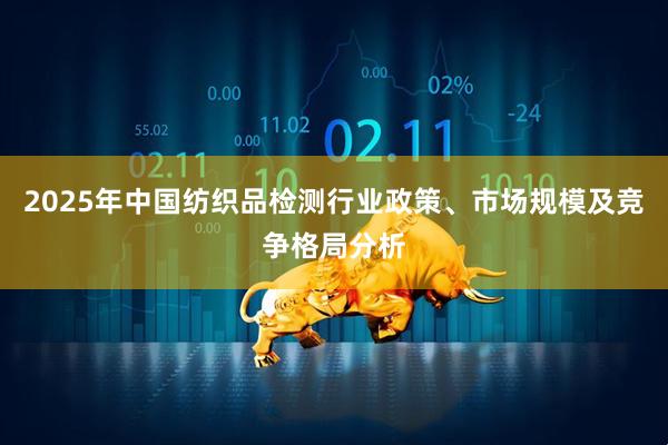 2025年中国纺织品检测行业政策、市场规模及竞争格局分析