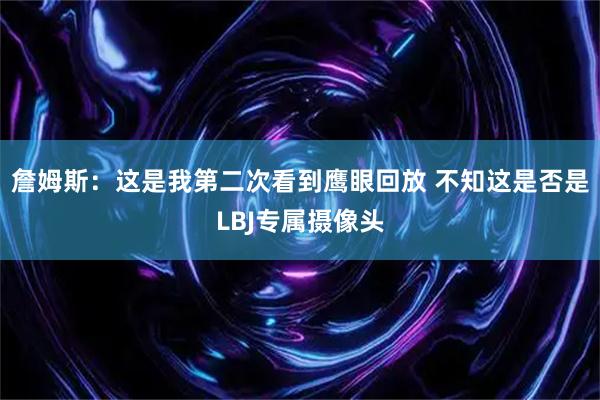 詹姆斯:这是我第二次看到鹰眼回放 不知这是否是LBJ专属摄像头