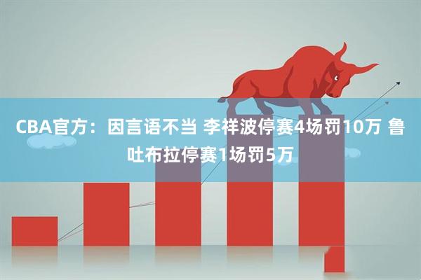 CBA官方：因言语不当 李祥波停赛4场罚10万 鲁吐布拉停赛1场罚5万