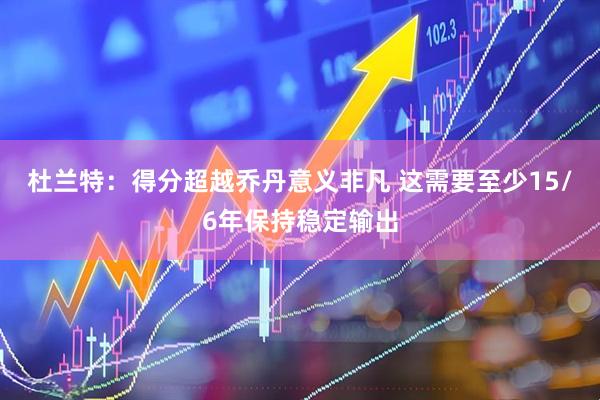 杜兰特：得分超越乔丹意义非凡 这需要至少15/6年保持稳定输出