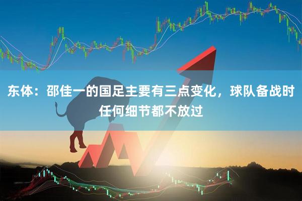 东体：邵佳一的国足主要有三点变化，球队备战时任何细节都不放过