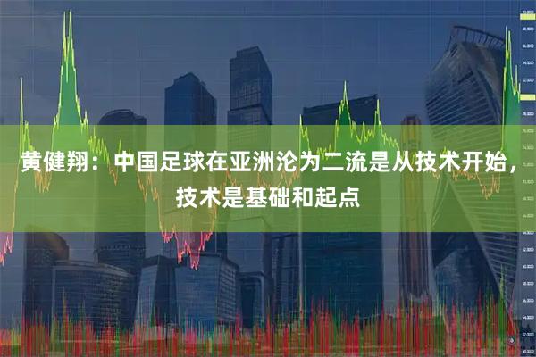 黄健翔：中国足球在亚洲沦为二流是从技术开始，技术是基础和起点