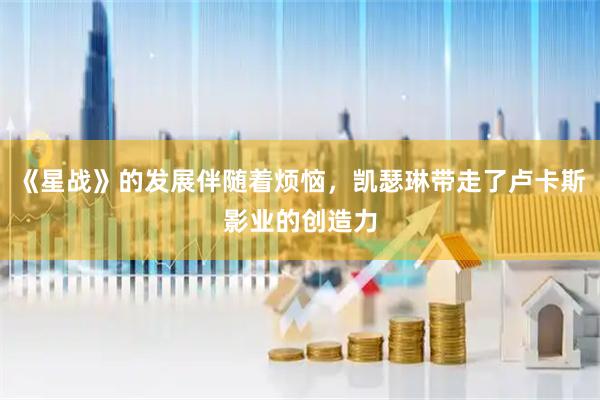 《星战》的发展伴随着烦恼，凯瑟琳带走了卢卡斯影业的创造力