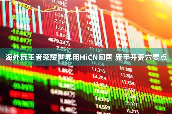 海外玩王者荣耀世界用HiCN回国 新手开荒六要点