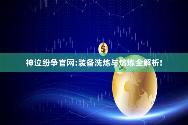神泣纷争官网:装备洗炼与熔炼全解析!
