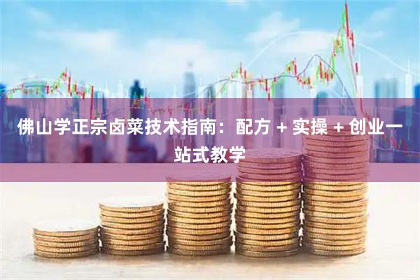佛山学正宗卤菜技术指南：配方 + 实操 + 创业一站式教学