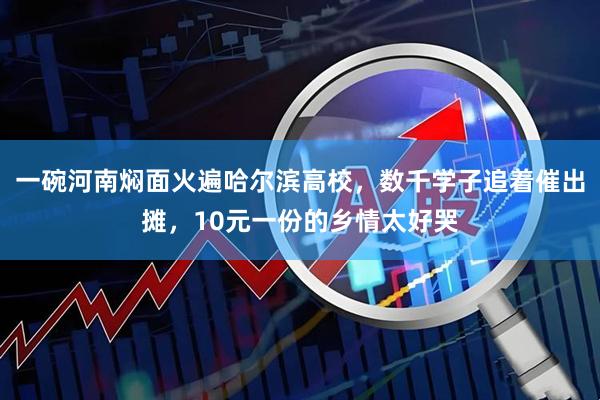 一碗河南焖面火遍哈尔滨高校，数千学子追着催出摊，10元一份的乡情太好哭