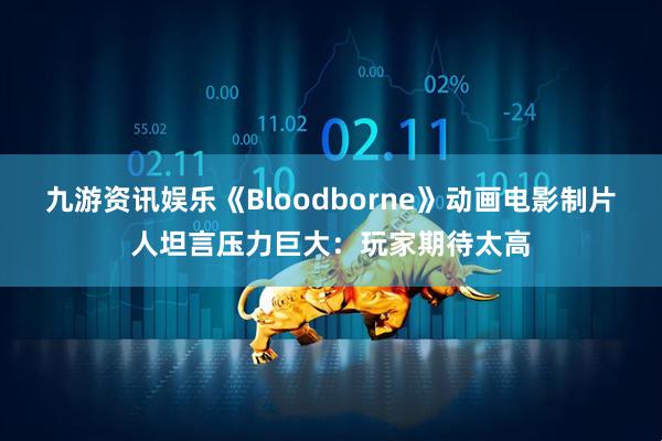 九游资讯娱乐《Bloodborne》动画电影制片人坦言压力巨大:玩家期待太高