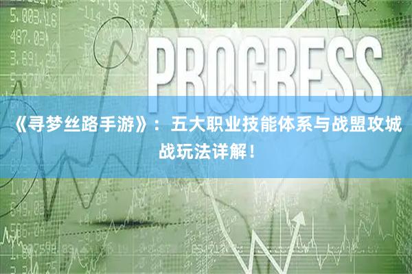 《寻梦丝路手游》：五大职业技能体系与战盟攻城战玩法详解！