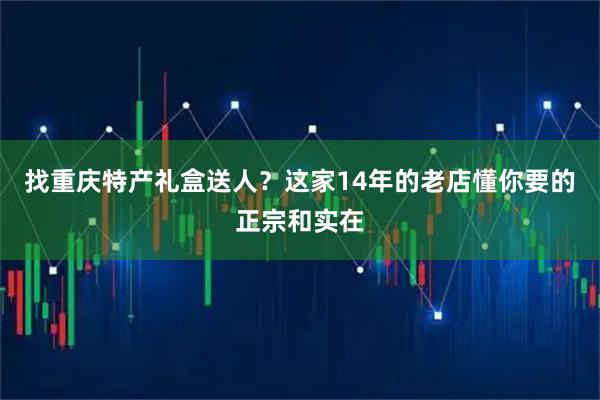 找重庆特产礼盒送人？这家14年的老店懂你要的正宗和实在
