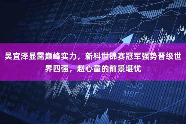 吴宜泽显露巅峰实力，新科世锦赛冠军强势晋级世界四强，赵心童的前景堪忧