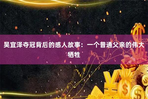 吴宜泽夺冠背后的感人故事：一个普通父亲的伟大牺牲